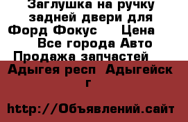 Заглушка на ручку задней двери для Форд Фокус 2 › Цена ­ 200 - Все города Авто » Продажа запчастей   . Адыгея респ.,Адыгейск г.